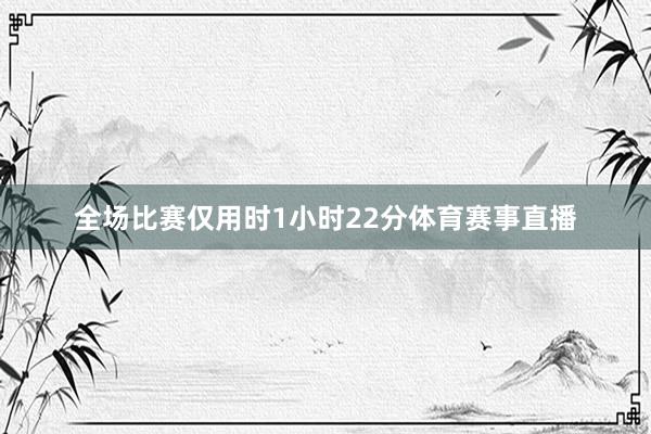全场比赛仅用时1小时22分体育赛事直播