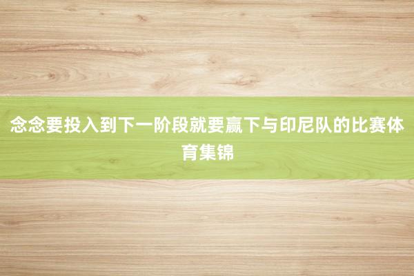 念念要投入到下一阶段就要赢下与印尼队的比赛体育集锦