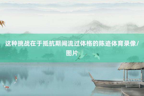 这种挑战在于抵抗期间流过体格的陈迹体育录像/图片