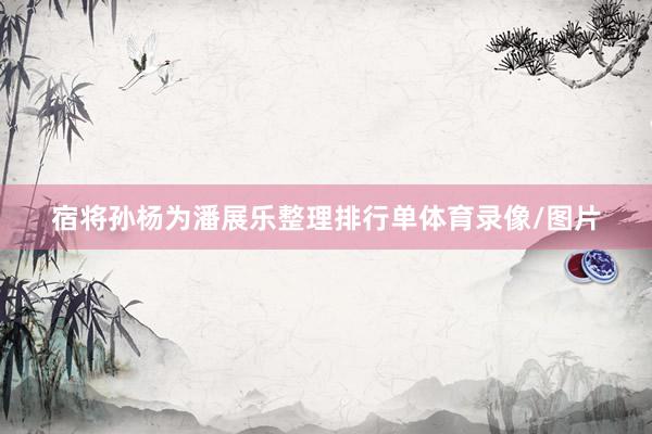 宿将孙杨为潘展乐整理排行单体育录像/图片
