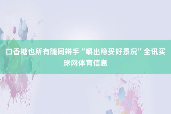 口香糖也所有随同辩手“嚼出稳妥好景况”全讯买球网体育信息