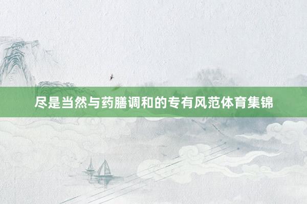 尽是当然与药膳调和的专有风范体育集锦