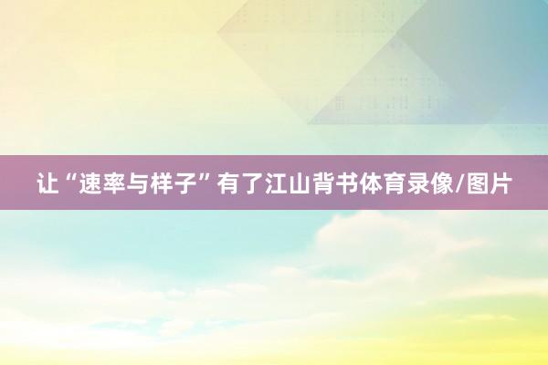 让“速率与样子”有了江山背书体育录像/图片