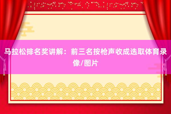 马拉松排名奖讲解：前三名按枪声收成选取体育录像/图片