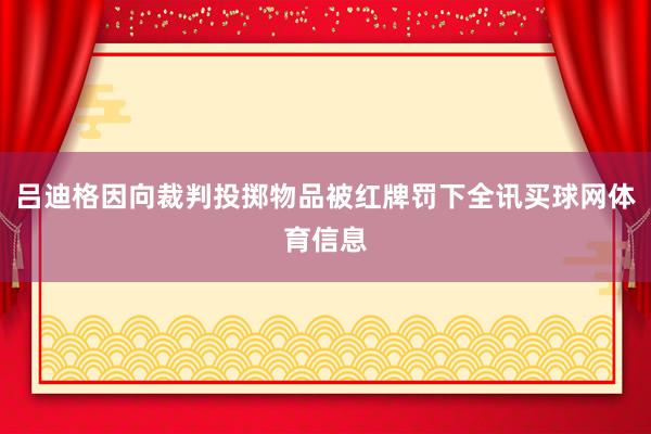 吕迪格因向裁判投掷物品被红牌罚下全讯买球网体育信息