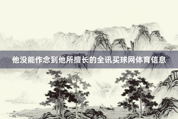 他没能作念到他所擅长的全讯买球网体育信息
