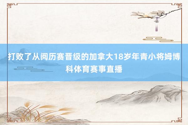 打败了从阅历赛晋级的加拿大18岁年青小将姆博科体育赛事直播