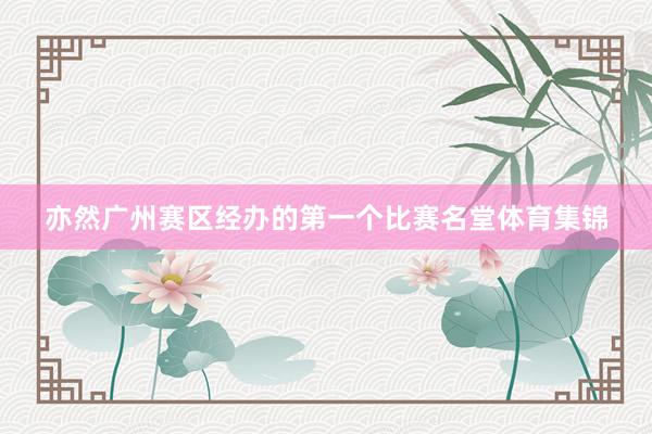 亦然广州赛区经办的第一个比赛名堂体育集锦