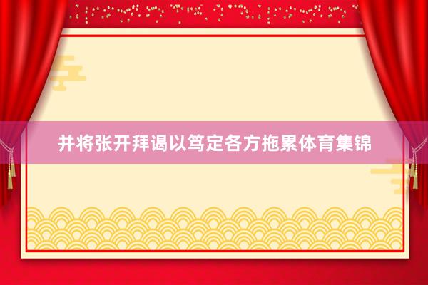并将张开拜谒以笃定各方拖累体育集锦