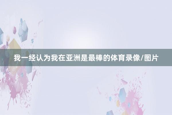 我一经认为我在亚洲是最棒的体育录像/图片