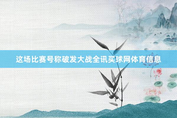 这场比赛号称破发大战全讯买球网体育信息