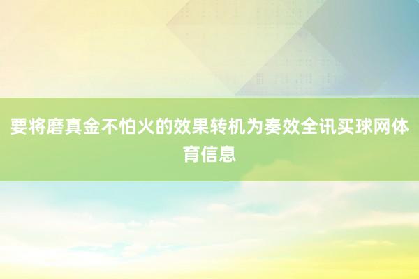 要将磨真金不怕火的效果转机为奏效全讯买球网体育信息