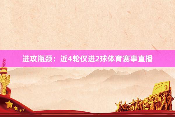 进攻瓶颈：近4轮仅进2球体育赛事直播