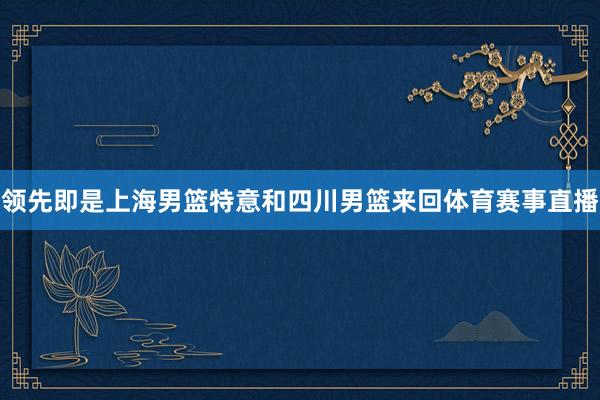 领先即是上海男篮特意和四川男篮来回体育赛事直播