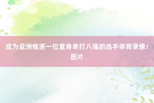 成为亚洲惟逐一位置身单打八强的选手体育录像/图片