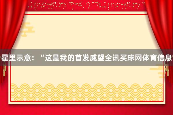 霍里示意：“这是我的首发威望全讯买球网体育信息