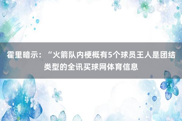 霍里暗示：“火箭队内梗概有5个球员王人是团结类型的全讯买球网体育信息