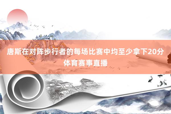 唐斯在对阵步行者的每场比赛中均至少拿下20分体育赛事直播