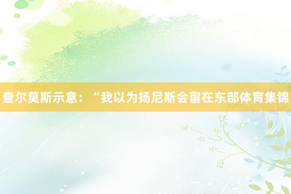 查尔莫斯示意：“我以为扬尼斯会留在东部体育集锦