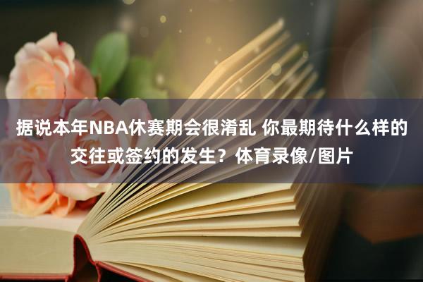 据说本年NBA休赛期会很淆乱 你最期待什么样的交往或签约的发生？体育录像/图片