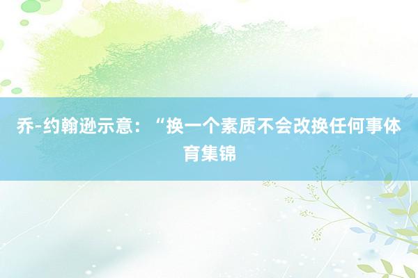 乔-约翰逊示意：“换一个素质不会改换任何事体育集锦