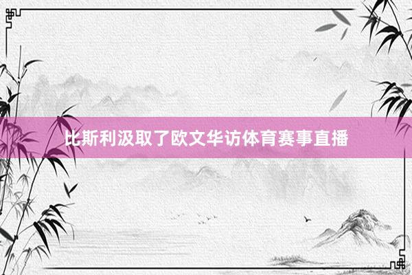 比斯利汲取了欧文华访体育赛事直播