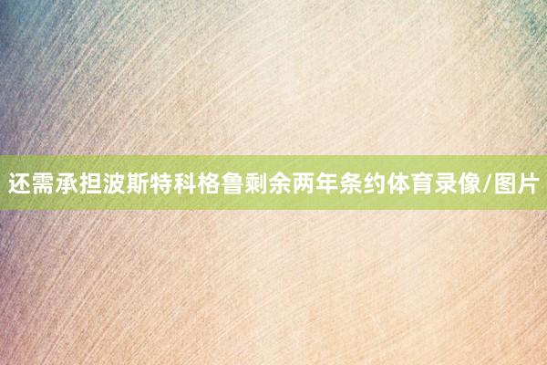 还需承担波斯特科格鲁剩余两年条约体育录像/图片