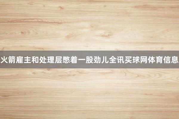 火箭雇主和处理层憋着一股劲儿全讯买球网体育信息
