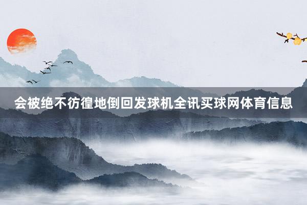 会被绝不彷徨地倒回发球机全讯买球网体育信息