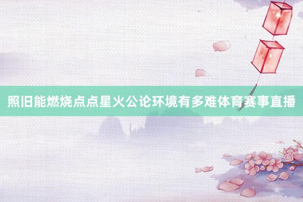 照旧能燃烧点点星火公论环境有多难体育赛事直播