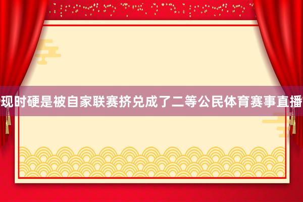 现时硬是被自家联赛挤兑成了二等公民体育赛事直播
