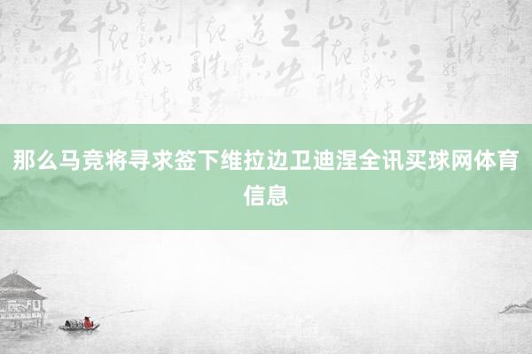 那么马竞将寻求签下维拉边卫迪涅全讯买球网体育信息
