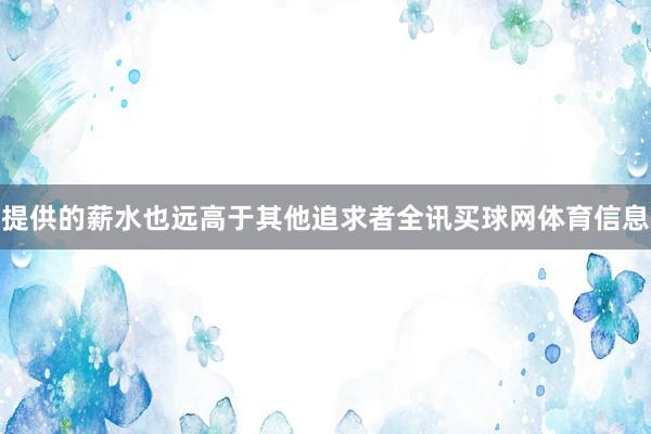提供的薪水也远高于其他追求者全讯买球网体育信息