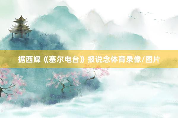据西媒《塞尔电台》报说念体育录像/图片