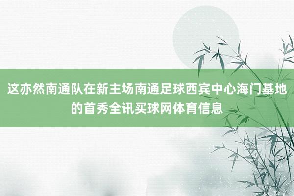 这亦然南通队在新主场南通足球西宾中心海门基地的首秀全讯买球网体育信息