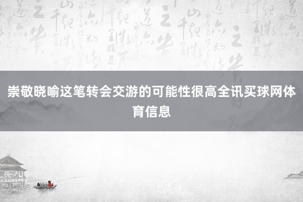 崇敬晓喻这笔转会交游的可能性很高全讯买球网体育信息
