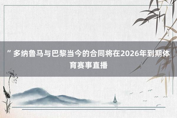 ”多纳鲁马与巴黎当今的合同将在2026年到期体育赛事直播