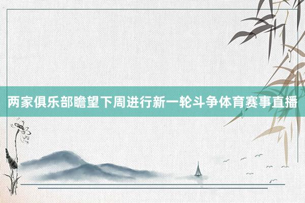 两家俱乐部瞻望下周进行新一轮斗争体育赛事直播