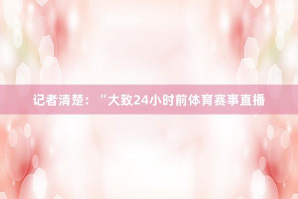 记者清楚：“大致24小时前体育赛事直播