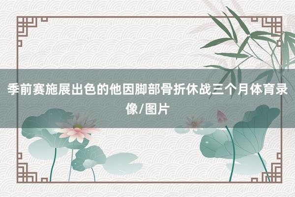 季前赛施展出色的他因脚部骨折休战三个月体育录像/图片