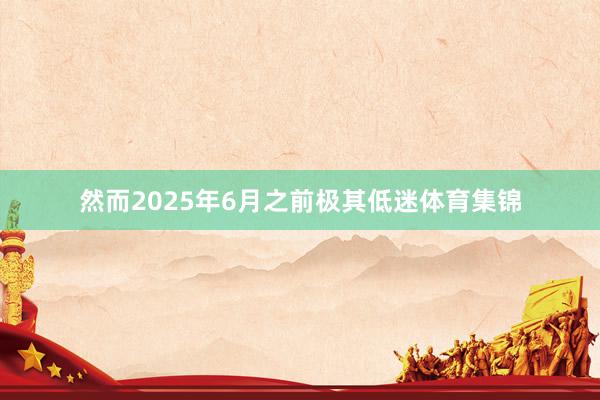 然而2025年6月之前极其低迷体育集锦