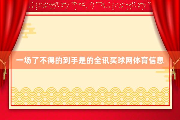 一场了不得的到手是的全讯买球网体育信息