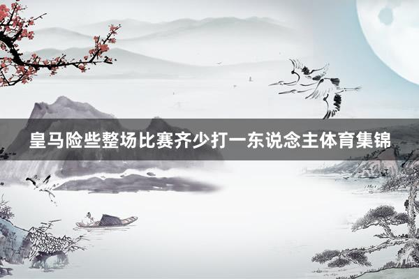 皇马险些整场比赛齐少打一东说念主体育集锦
