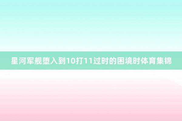 星河军舰堕入到10打11过时的困境时体育集锦