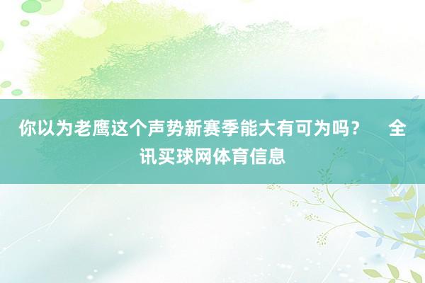 你以为老鹰这个声势新赛季能大有可为吗？    全讯买球网体育信息