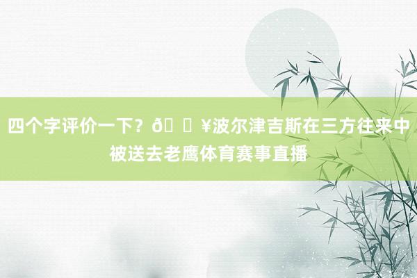 四个字评价一下？💥波尔津吉斯在三方往来中被送去老鹰体育赛事直播