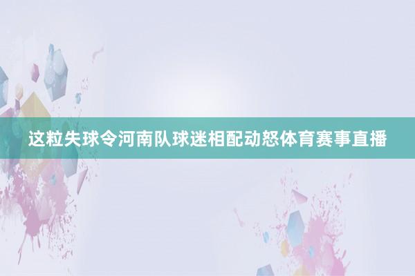 这粒失球令河南队球迷相配动怒体育赛事直播