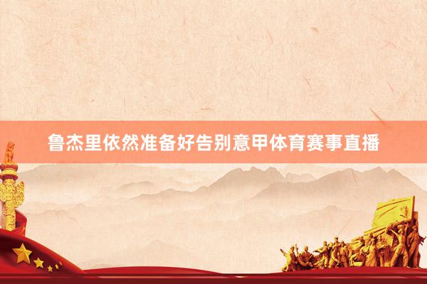 鲁杰里依然准备好告别意甲体育赛事直播