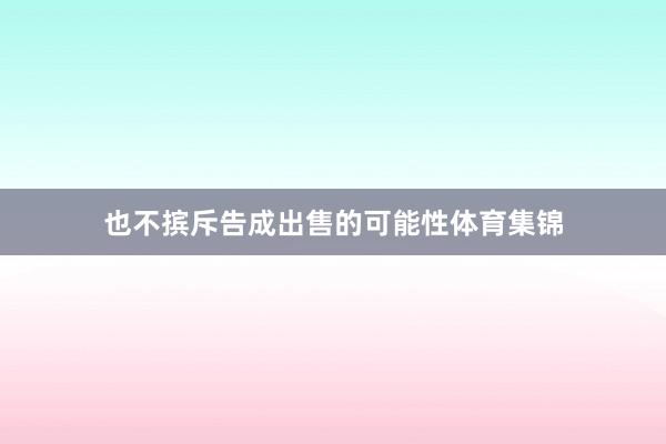 也不摈斥告成出售的可能性体育集锦