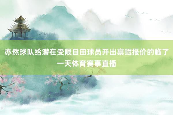 亦然球队给潜在受限目田球员开出禀赋报价的临了一天体育赛事直播